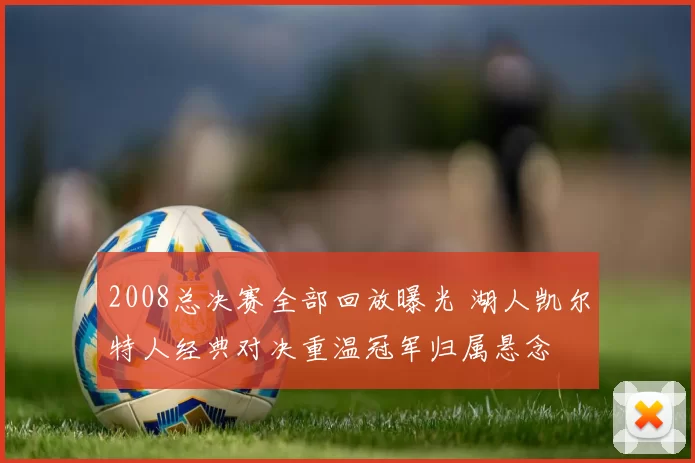 2008总决赛全部回放曝光 湖人凯尔特人经典对决重温冠军归属悬念