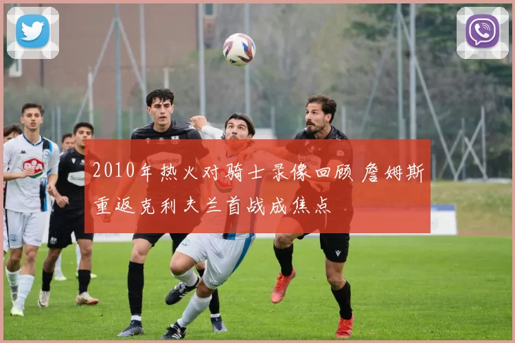 2010年热火对骑士录像回顾 詹姆斯重返克利夫兰首战成焦点