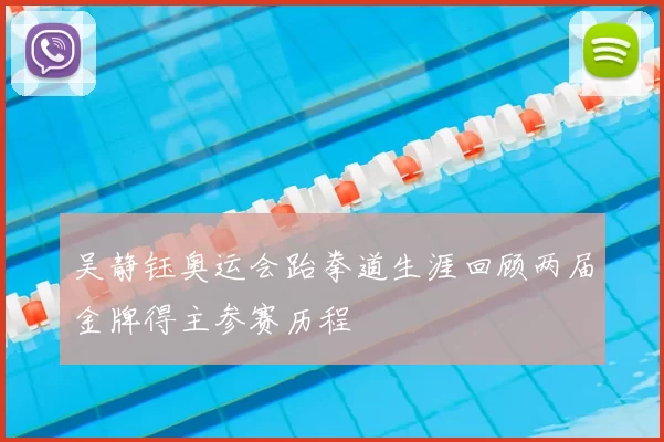 吴静钰奥运会跆拳道生涯回顾两届金牌得主参赛历程