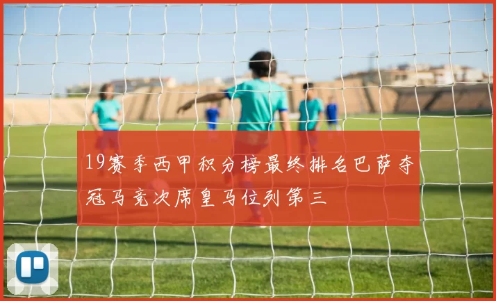 19赛季西甲积分榜最终排名巴萨夺冠马竞次席皇马位列第三