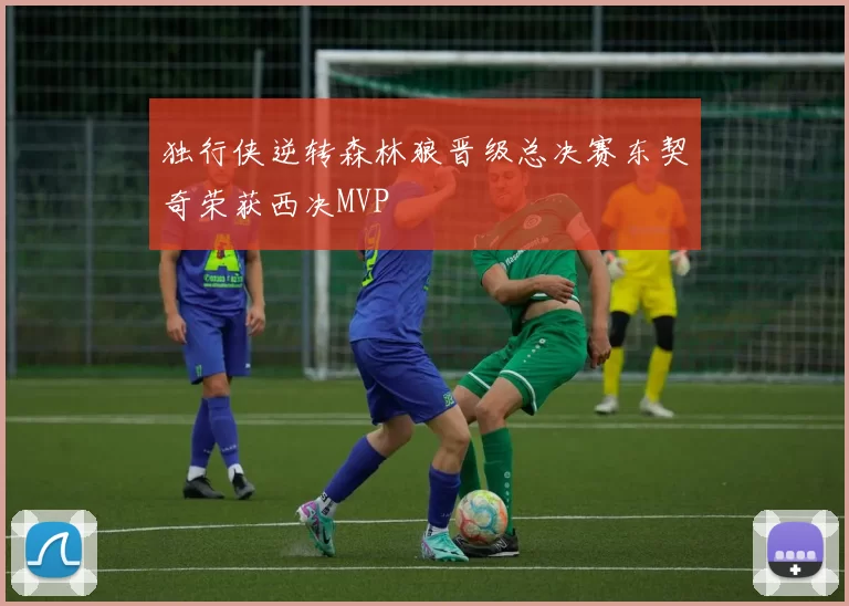 独行侠逆转森林狼晋级总决赛东契奇荣获西决MVP