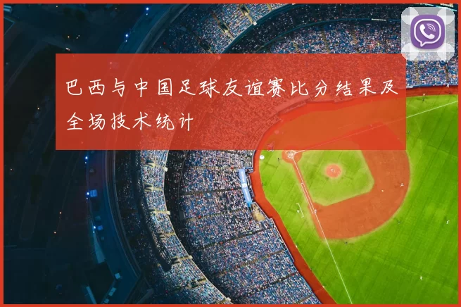 巴西与中国足球友谊赛比分结果及全场技术统计