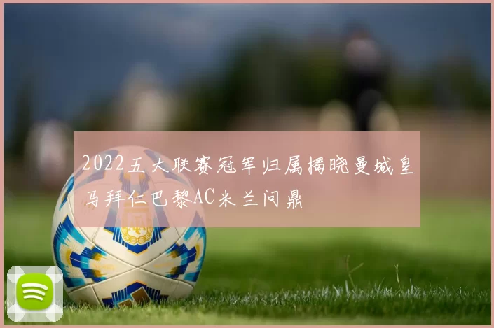 2022五大联赛冠军归属揭晓曼城皇马拜仁巴黎AC米兰问鼎