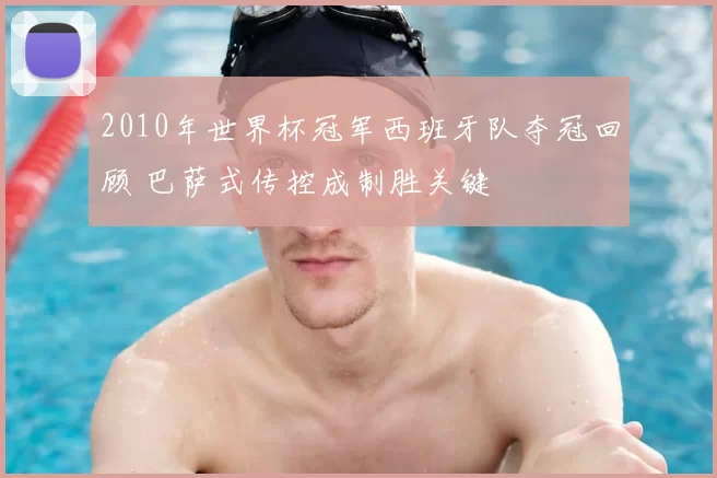 2010年世界杯冠军西班牙队夺冠回顾 巴萨式传控成制胜关键