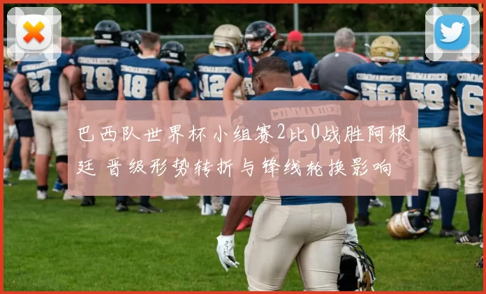 巴西队世界杯小组赛2比0战胜阿根廷 晋级形势转折与锋线轮换影响