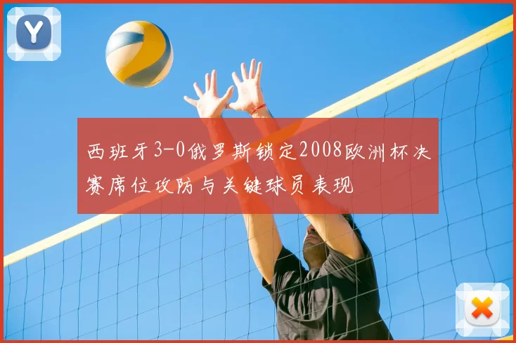 西班牙3-0俄罗斯锁定2008欧洲杯决赛席位攻防与关键球员表现