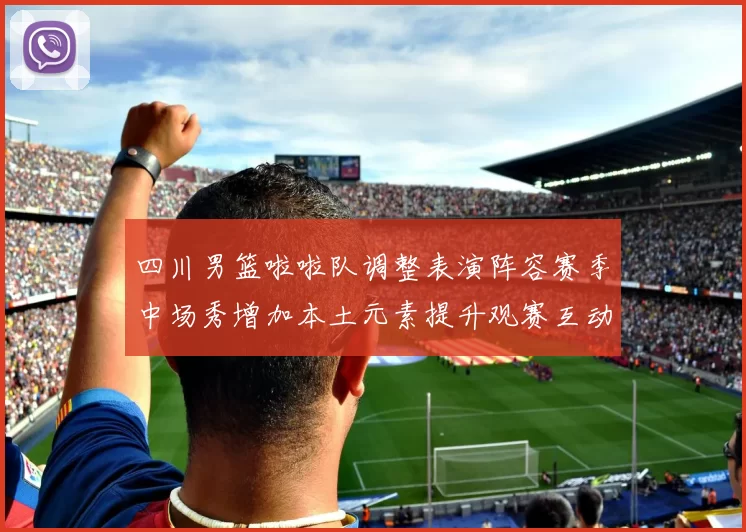 四川男篮啦啦队调整表演阵容赛季中场秀增加本土元素提升观赛互动