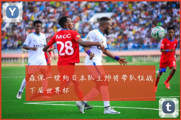 森保一续约日本队主帅将带队征战下届世界杯