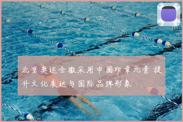 北京奥运会徽采用中国印章元素 提升文化表达与国际品牌形象