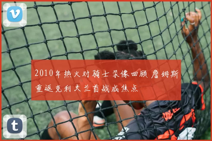 2010年热火对骑士录像回顾 詹姆斯重返克利夫兰首战成焦点