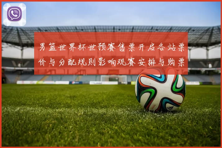 男篮世界杯世预赛售票开启各站票价与分配规则影响观赛安排与购票须知