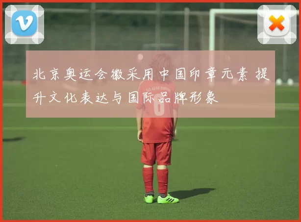 北京奥运会徽采用中国印章元素 提升文化表达与国际品牌形象