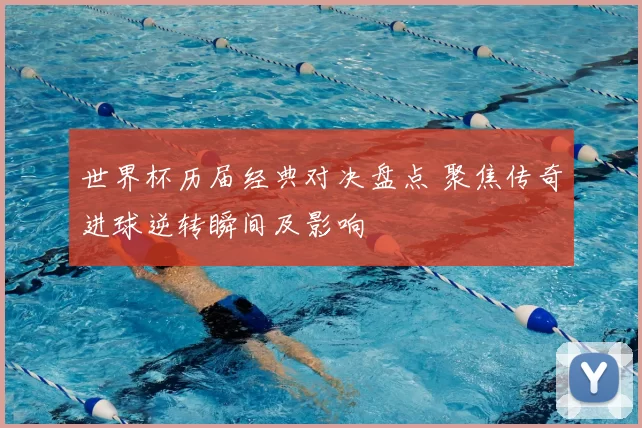 世界杯历届经典对决盘点 聚焦传奇进球逆转瞬间及影响