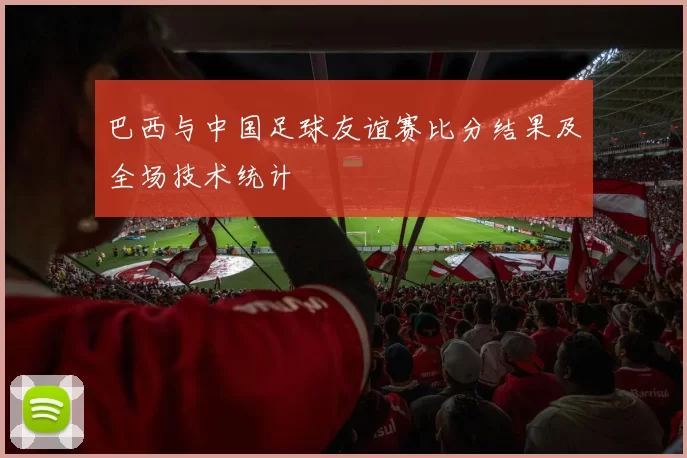 巴西与中国足球友谊赛比分结果及全场技术统计