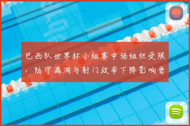 巴西队世界杯小组赛中场组织受限,防守漏洞与射门效率下降影响晋级