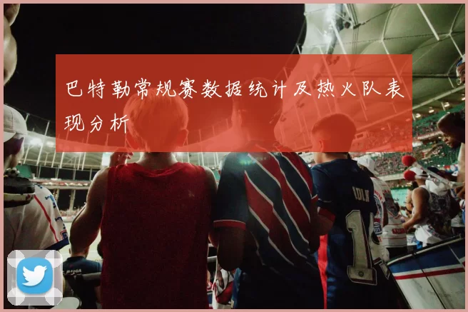 巴特勒常规赛数据统计及热火队表现分析