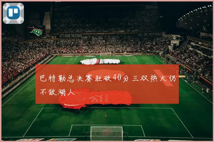 巴特勒总决赛狂砍40分三双热火仍不敌湖人