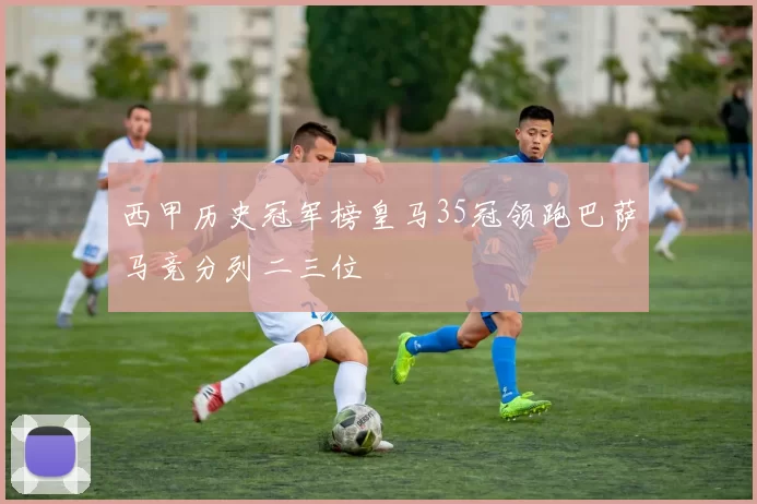 西甲历史冠军榜皇马35冠领跑巴萨马竞分列二三位