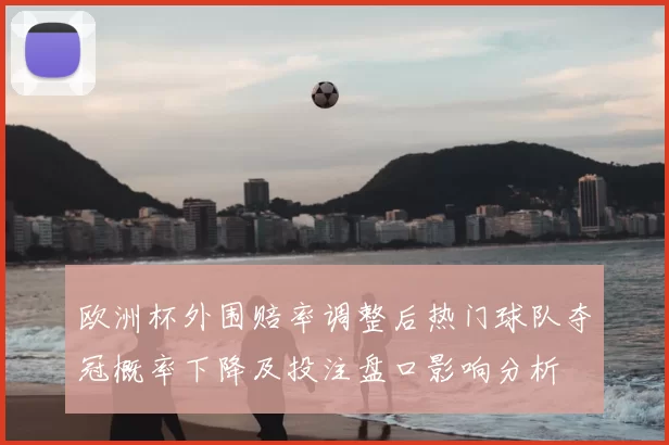 欧洲杯外围赔率调整后热门球队夺冠概率下降及投注盘口影响分析