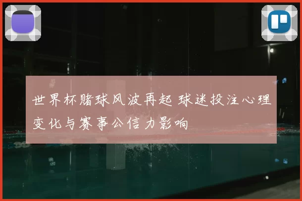 世界杯赌球风波再起 球迷投注心理变化与赛事公信力影响