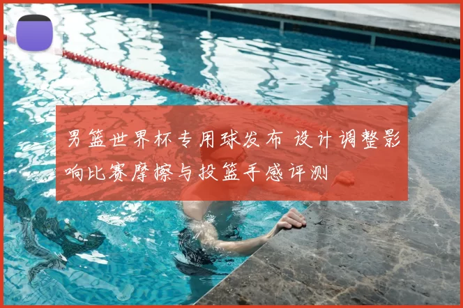 男篮世界杯专用球发布 设计调整影响比赛摩擦与投篮手感评测