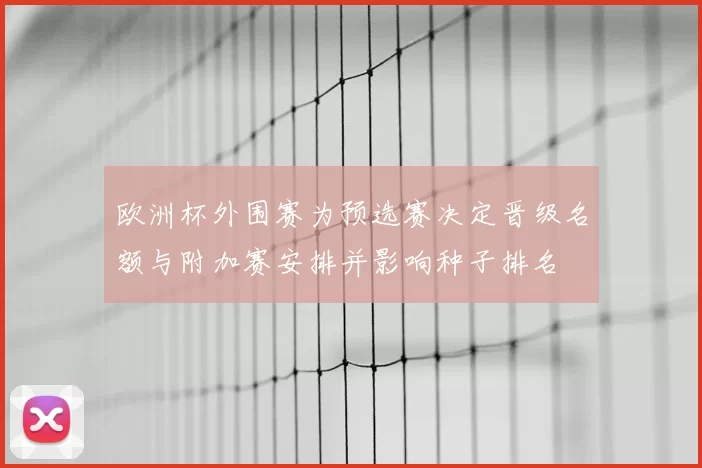 欧洲杯外围赛为预选赛决定晋级名额与附加赛安排并影响种子排名