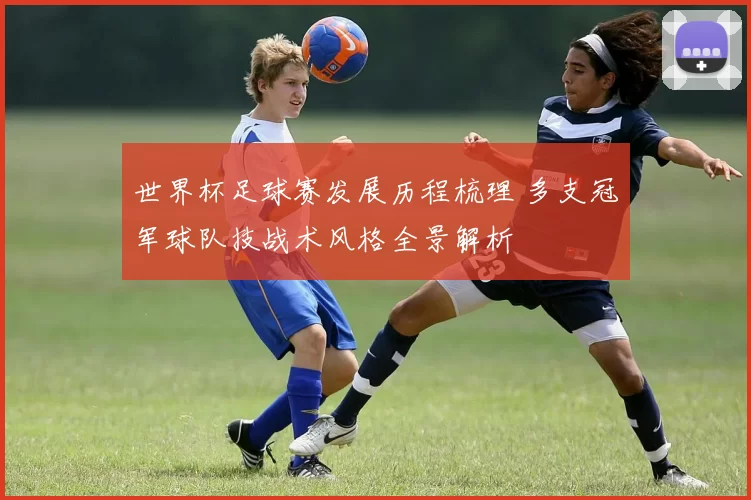 世界杯足球赛发展历程梳理 多支冠军球队技战术风格全景解析